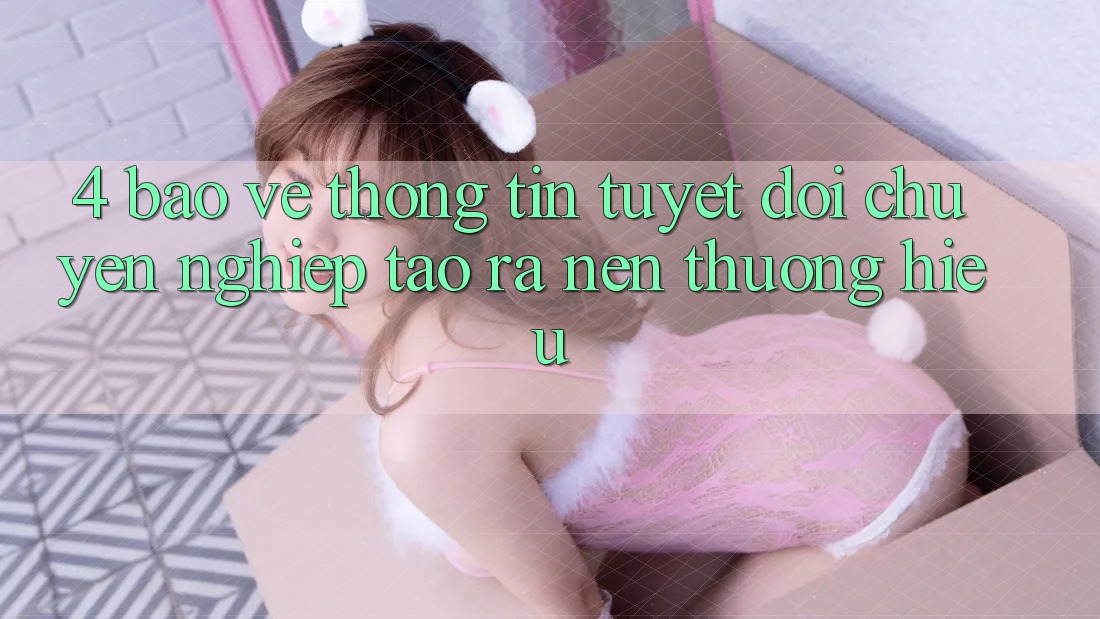 4. Bảo vệ thông tin Tuyệt Đối – Chuyên nghiệp Tạo ra Nên Thương Hiệu