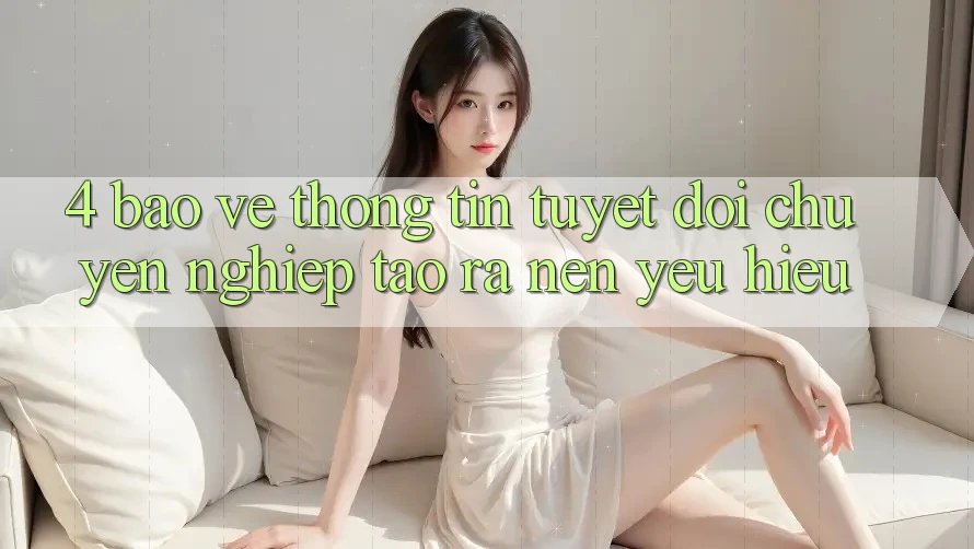 4. Bảo vệ thông tin Tuyệt Đối – Chuyên nghiệp Tạo ra Nên Yêu Hiệu