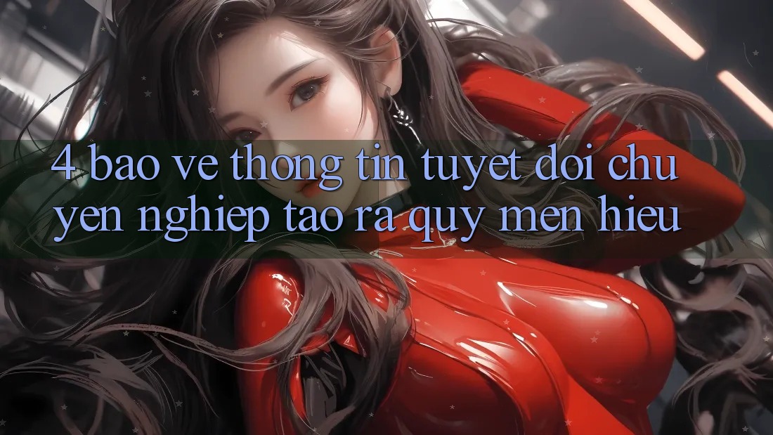 4. Bảo vệ thông tin Tuyệt Đối – Chuyên nghiệp Tạo ra Quý mến Hiệu