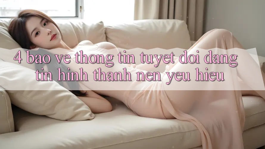 4. Bảo vệ thông tin Tuyệt Đối – Đáng tin Hình thành Nên Yêu Hiệu