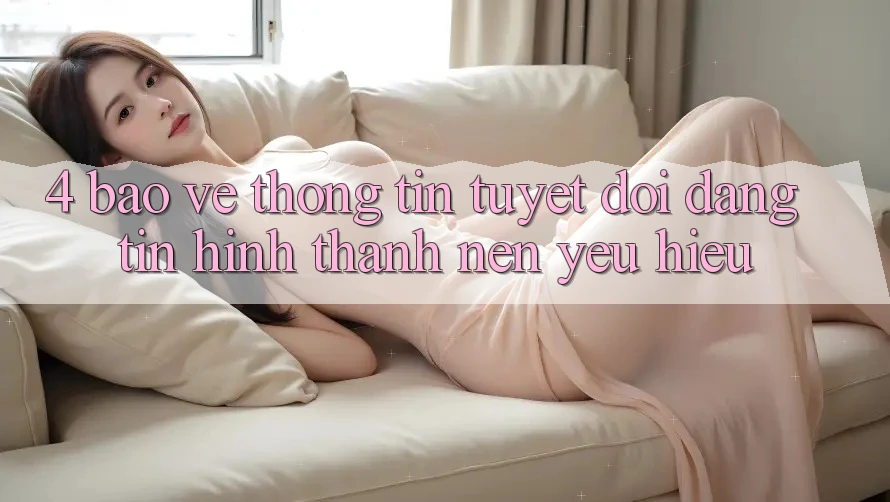 4. Bảo vệ thông tin Tuyệt Đối – Đáng tin Hình thành Nên Yêu Hiệu