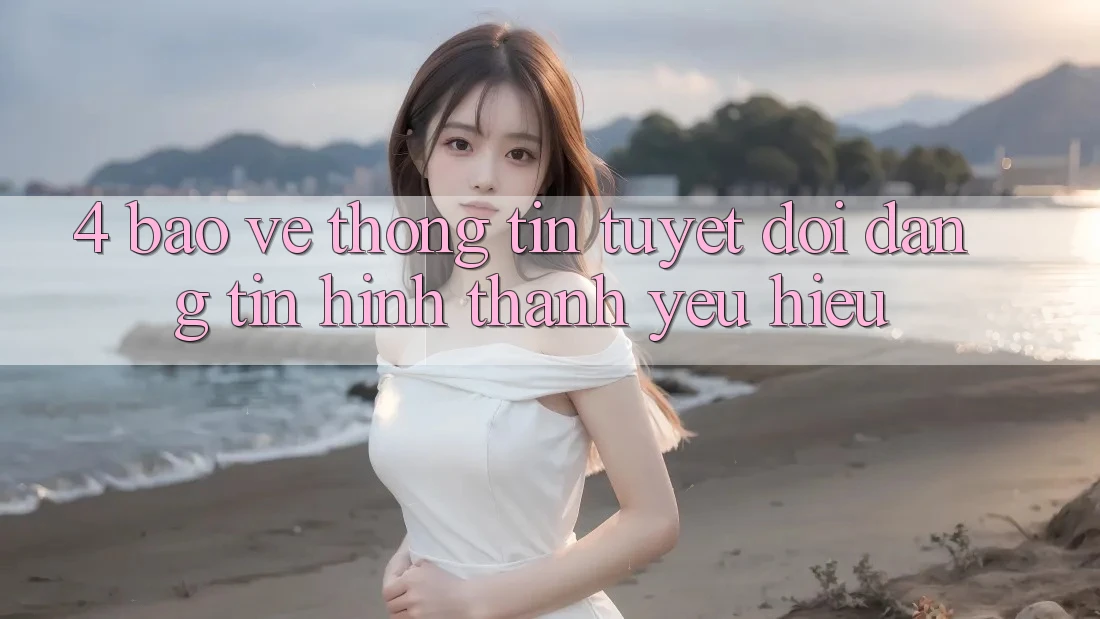 4. Bảo vệ thông tin Tuyệt Đối – Đáng tin Hình thành Yêu Hiệu