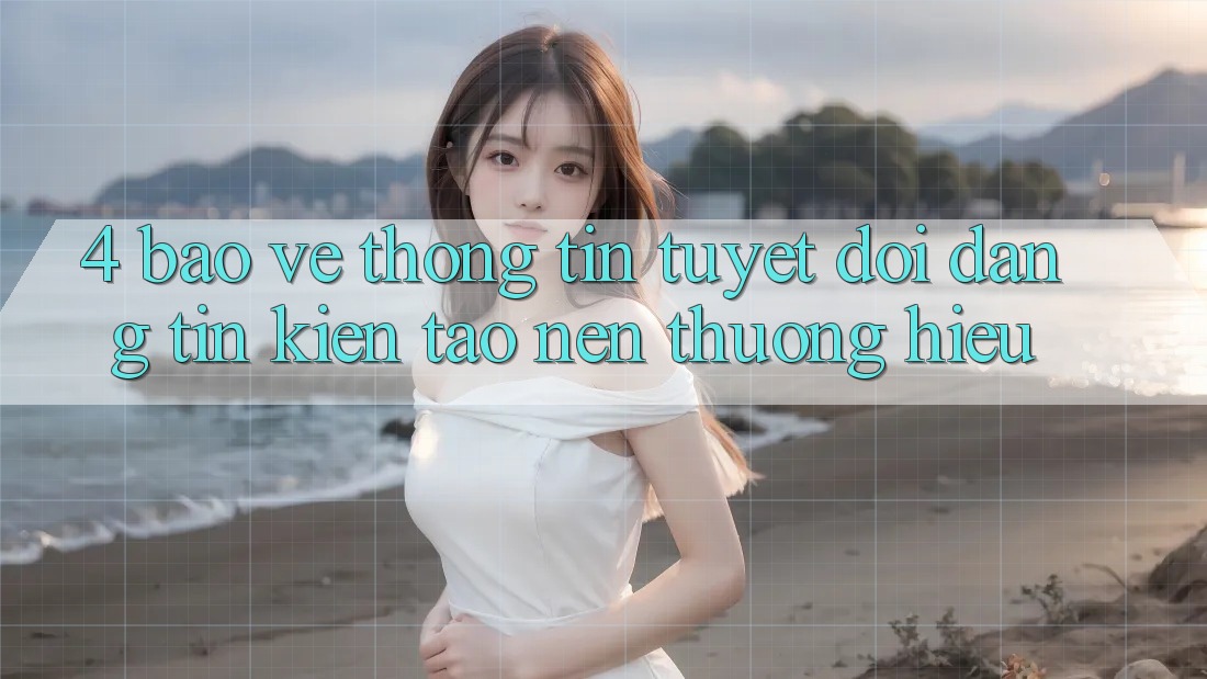 4. Bảo vệ thông tin Tuyệt Đối – Đáng tin Kiến tạo Nên Thương Hiệu