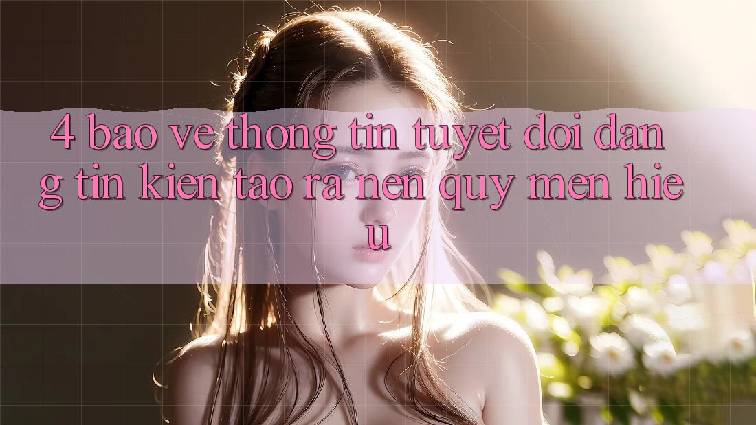 4. Bảo vệ thông tin Tuyệt Đối – Đáng tin Kiến tạo ra Nên Quý mến Hiệu