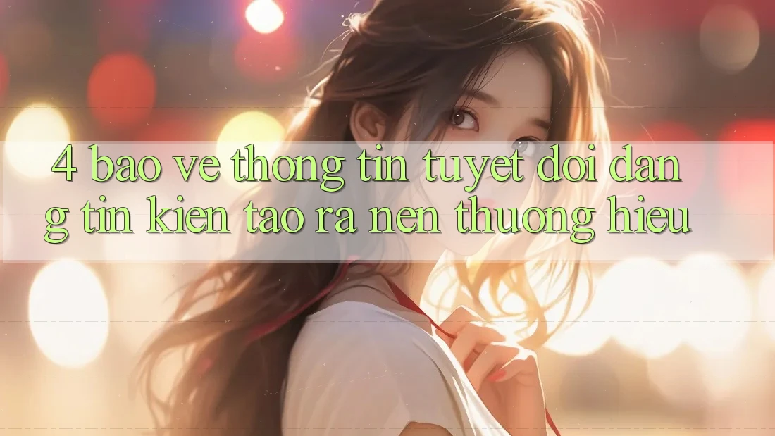 4. Bảo vệ thông tin Tuyệt Đối – Đáng tin Kiến tạo ra Nên Thương Hiệu