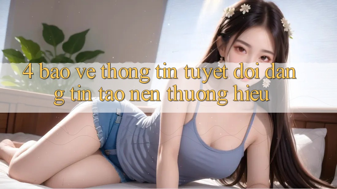 4. Bảo vệ thông tin Tuyệt Đối – Đáng tin Tạo Nên Thương Hiệu