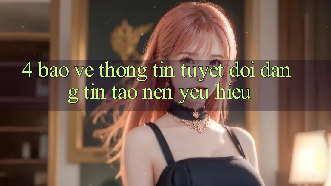 4. Bảo vệ thông tin Tuyệt Đối – Đáng tin Tạo nên Yêu Hiệu