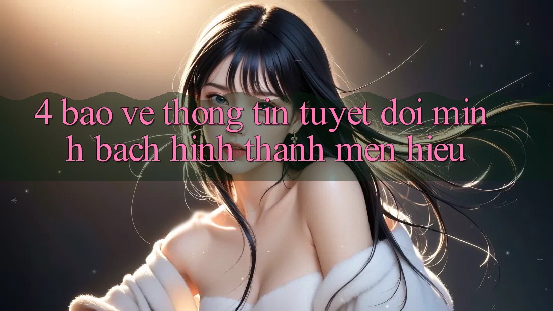 4. Bảo vệ thông tin Tuyệt Đối – Minh bạch Hình thành Mến Hiệu