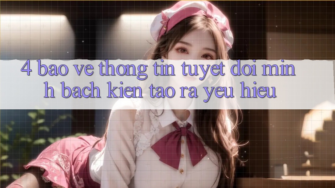 4. Bảo vệ thông tin Tuyệt Đối – Minh bạch Kiến tạo ra Yêu Hiệu