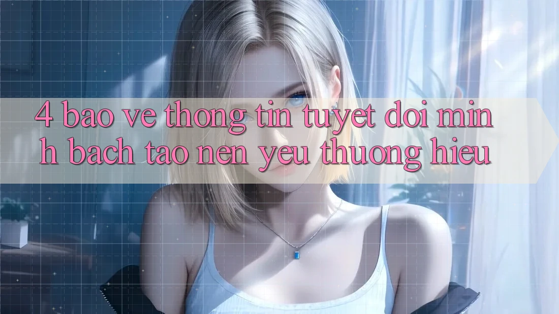 4. Bảo vệ thông tin Tuyệt Đối – Minh bạch Tạo Nên Yêu thương Hiệu