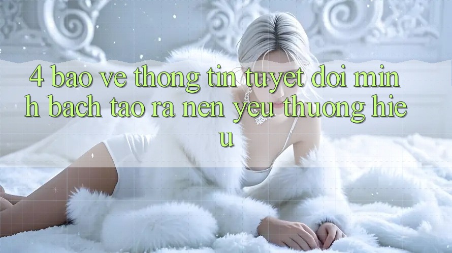 4. Bảo vệ thông tin Tuyệt Đối – Minh bạch Tạo ra nên Yêu thương Hiệu