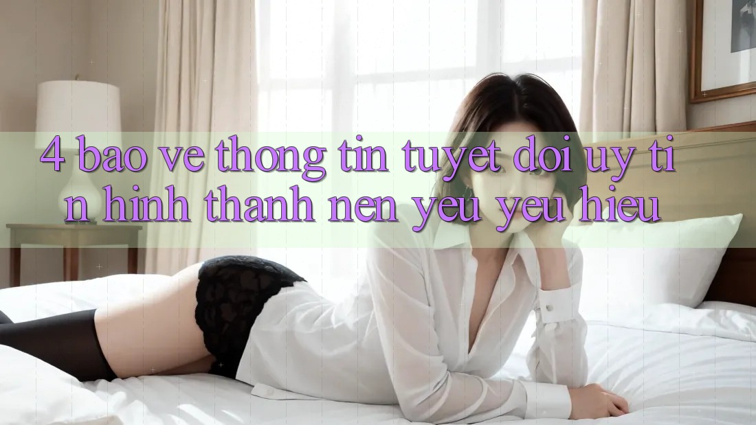 4. Bảo vệ thông tin Tuyệt Đối – Uy Tín Hình thành Nên Yêu yêu Hiệu