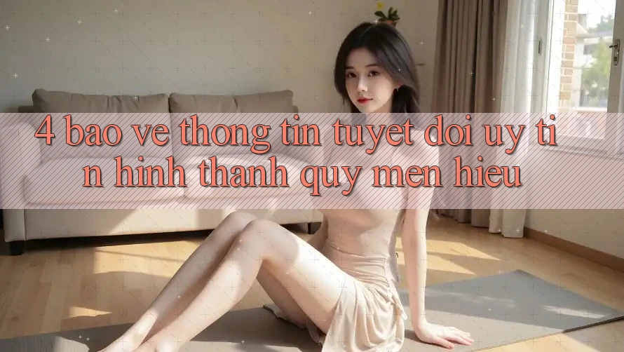 4. Bảo vệ thông tin Tuyệt Đối – Uy Tín Hình thành Quý mến Hiệu