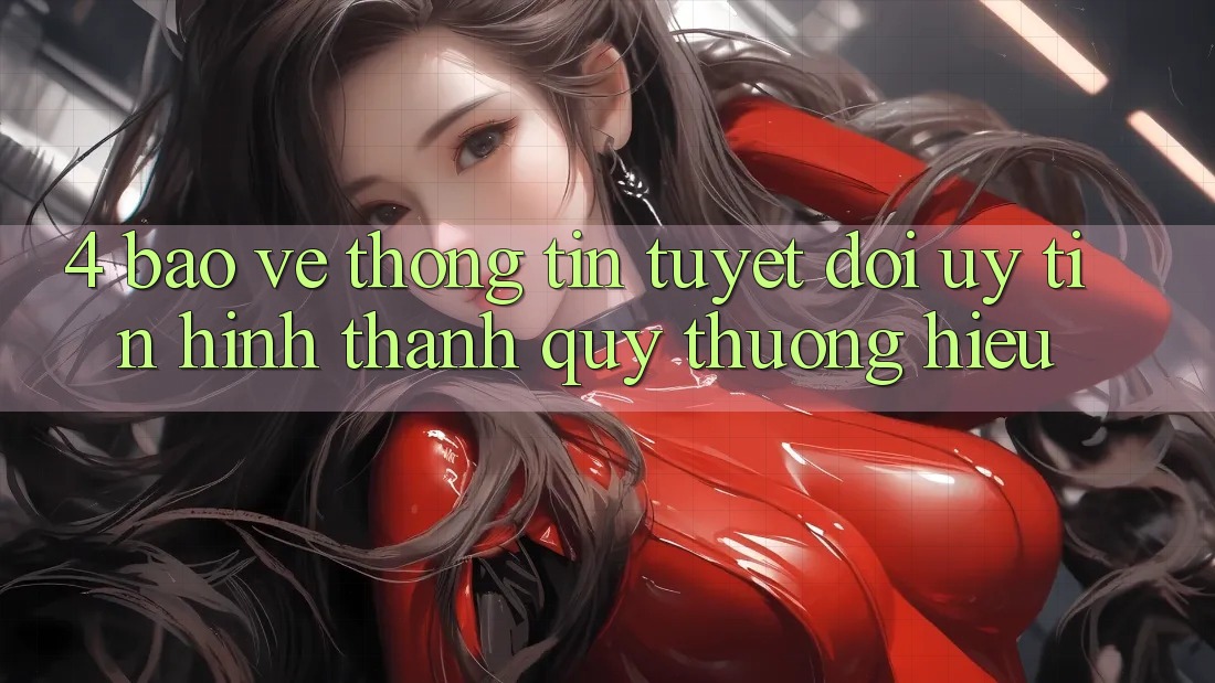 4. Bảo vệ thông tin Tuyệt Đối – Uy Tín Hình thành Quý thương Hiệu