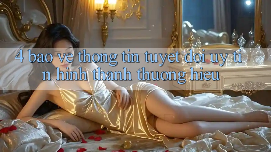 4. Bảo vệ thông tin Tuyệt Đối – Uy Tín Hình thành Thương Hiệu