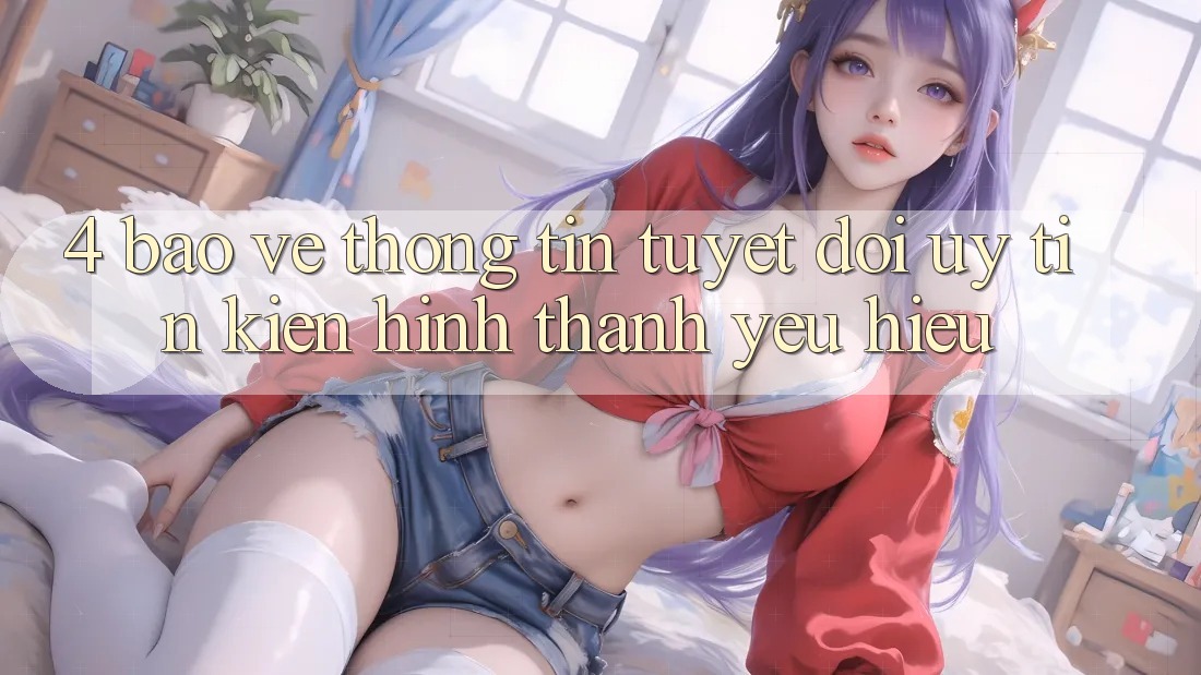 4. Bảo vệ thông tin Tuyệt Đối – Uy Tín Kiến hình thành Yêu Hiệu
