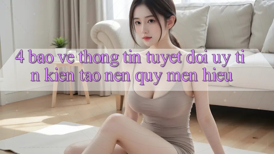 4. Bảo vệ thông tin Tuyệt Đối – Uy Tín Kiến tạo Nên Quý mến Hiệu