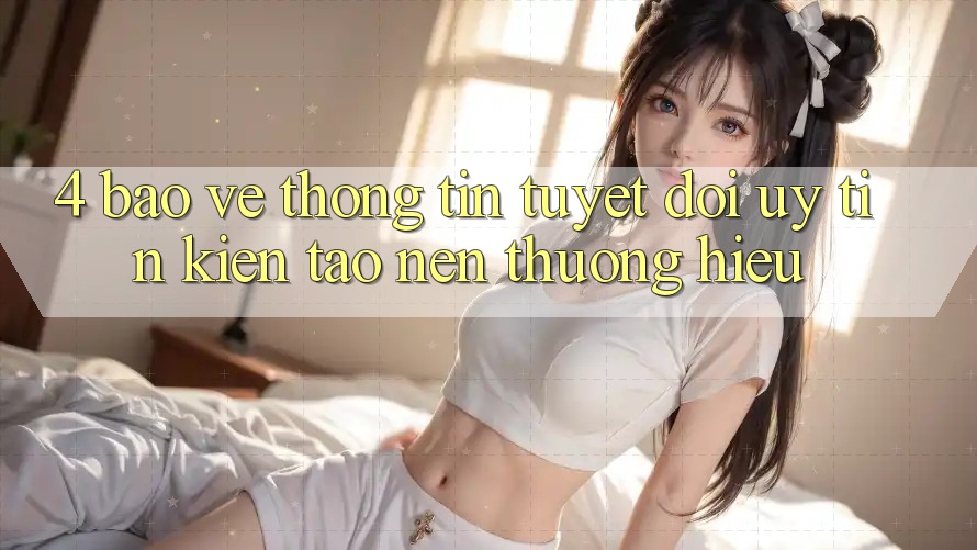 4. Bảo vệ thông tin Tuyệt Đối – Uy Tín Kiến tạo Nên Thương Hiệu