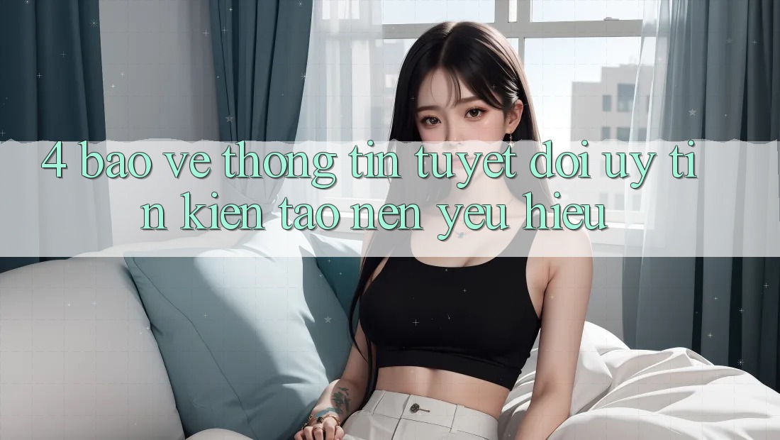 4. Bảo vệ thông tin Tuyệt Đối – Uy Tín Kiến tạo Nên Yêu Hiệu