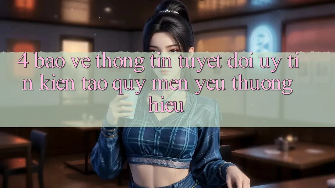 4. Bảo vệ thông tin Tuyệt Đối – Uy Tín Kiến tạo Quý mến yêu thương Hiệu