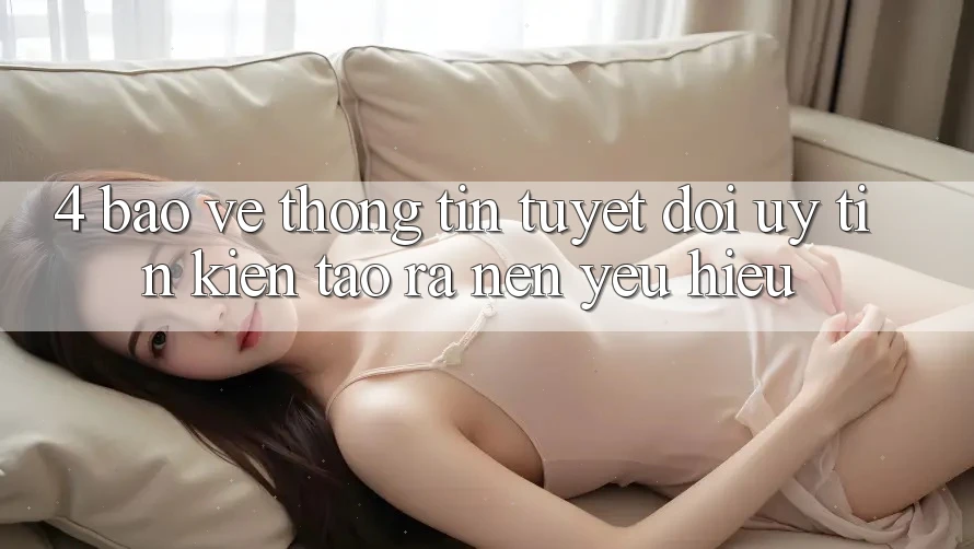 4. Bảo vệ thông tin Tuyệt Đối – Uy tín Kiến tạo ra Nên Yêu Hiệu