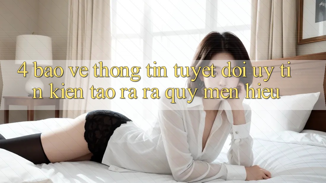 4. Bảo vệ thông tin Tuyệt Đối – Uy Tín Kiến tạo ra ra Quý mến Hiệu