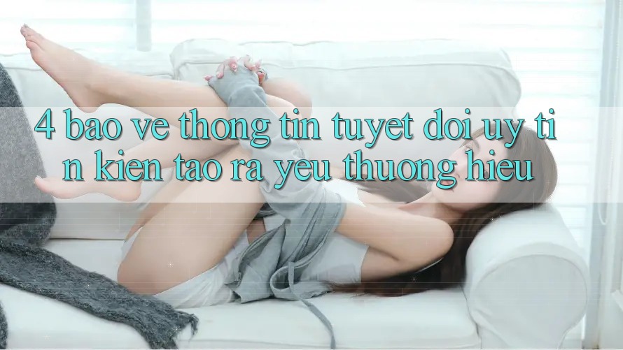 4. Bảo vệ thông tin Tuyệt Đối – Uy tín Kiến tạo ra Yêu thương Hiệu