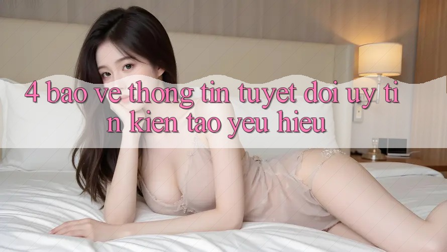 4. Bảo vệ thông tin Tuyệt Đối – Uy Tín Kiến tạo Yêu Hiệu