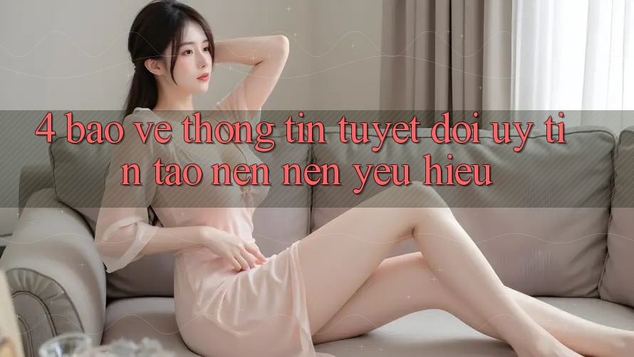 4. Bảo vệ thông tin Tuyệt Đối – Uy Tín Tạo nên Nên Yêu Hiệu