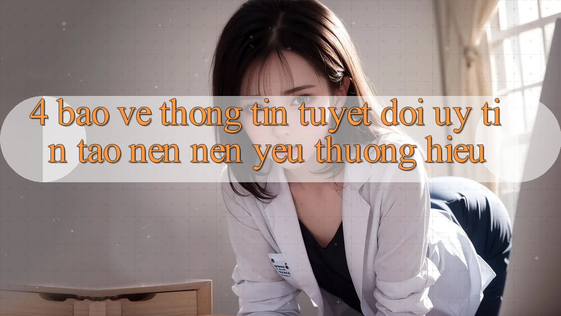 4. Bảo vệ thông tin Tuyệt Đối – Uy Tín Tạo nên Nên Yêu thương Hiệu