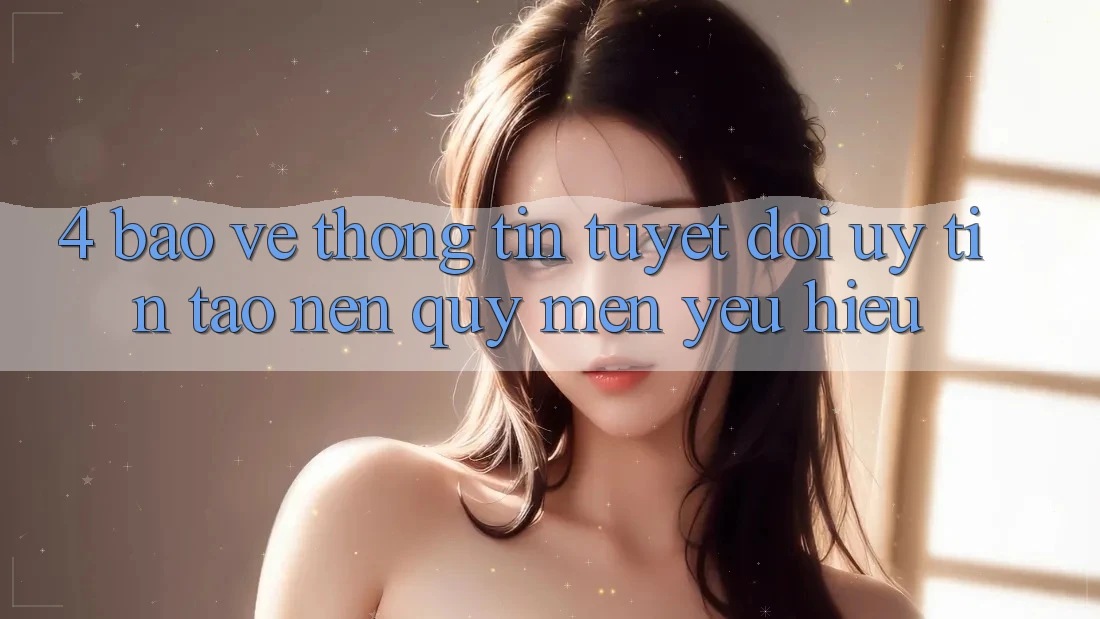 4. Bảo vệ thông tin Tuyệt Đối – Uy Tín Tạo Nên Quý mến yêu Hiệu