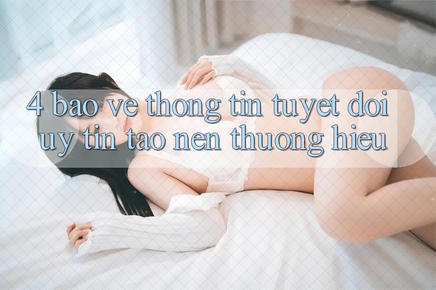 4. Bảo vệ thông tin Tuyệt Đối – Uy Tín Tạo Nên Thương Hiệu