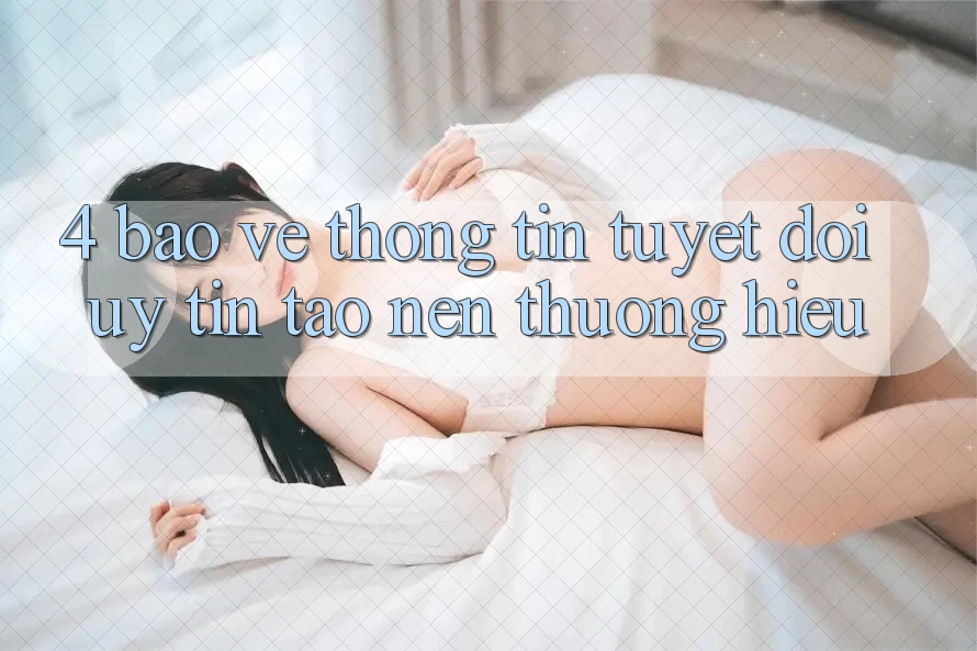 4. Bảo vệ thông tin Tuyệt Đối – Uy Tín Tạo nên Thương Hiệu