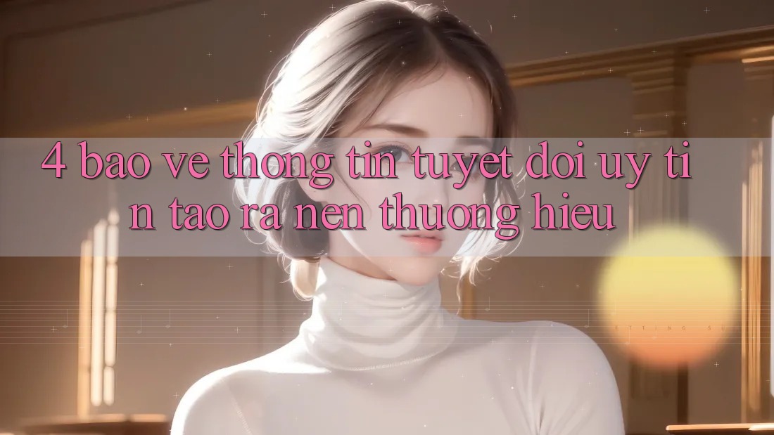 4. Bảo vệ thông tin Tuyệt Đối – Uy Tín Tạo ra Nên Thương Hiệu