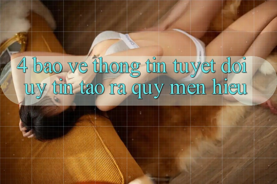 4. Bảo vệ thông tin Tuyệt Đối – Uy Tín Tạo ra Quý mến Hiệu