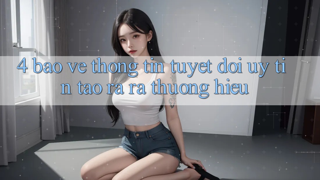 4. Bảo vệ thông tin Tuyệt Đối – Uy Tín Tạo ra ra Thương Hiệu