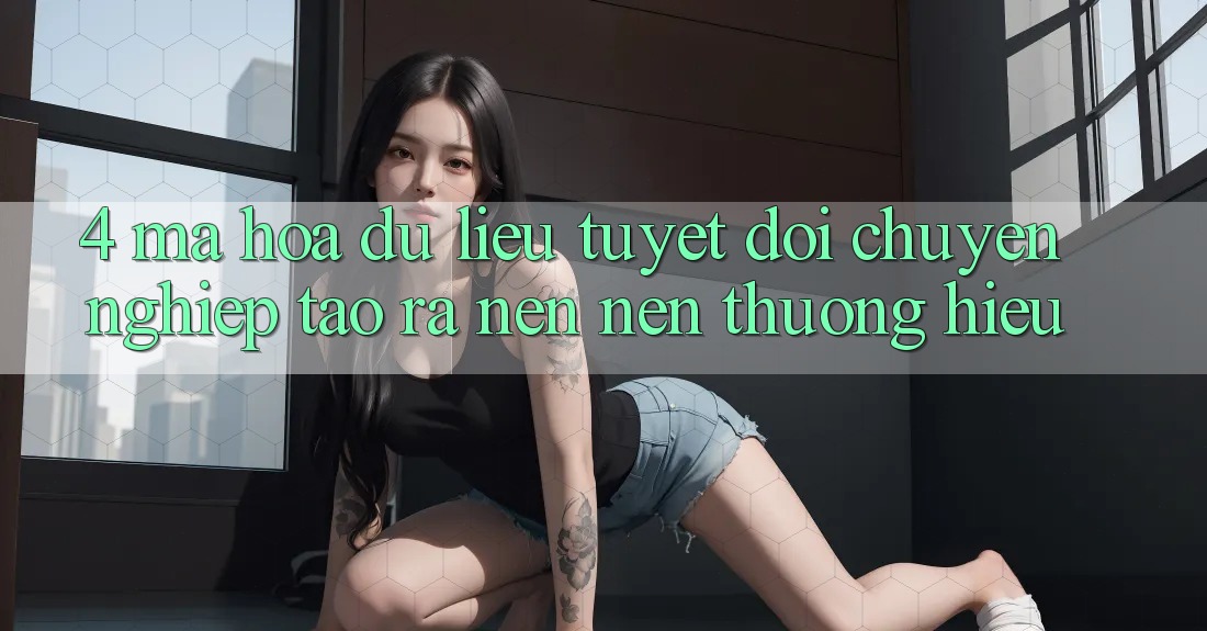 4. Mã hóa dữ liệu Tuyệt Đối – Chuyên nghiệp Tạo ra nên Nên Thương Hiệu