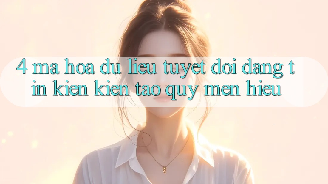 4. Mã hóa dữ liệu Tuyệt Đối – Đáng tin Kiến kiến tạo Quý mến Hiệu