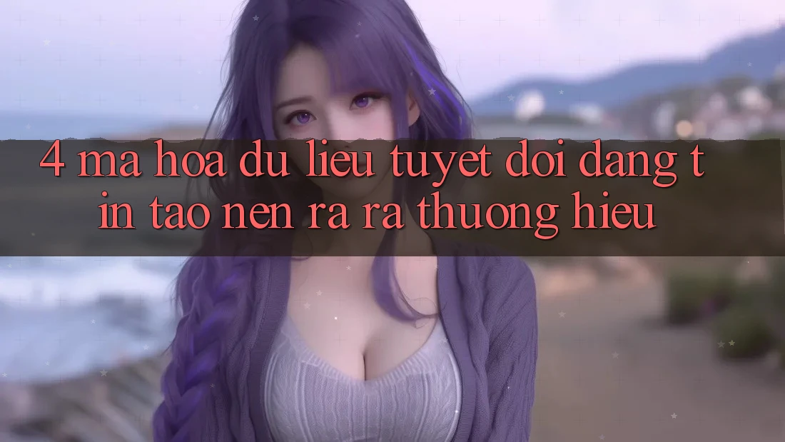 4. Mã hóa dữ liệu Tuyệt Đối – Đáng tin Tạo nên ra ra Thương Hiệu