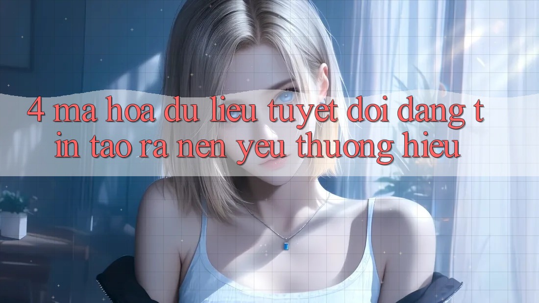 4. Mã hóa dữ liệu Tuyệt Đối – Đáng tin Tạo ra Nên Yêu thương Hiệu