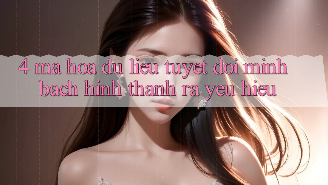 4. Mã hóa dữ liệu Tuyệt Đối – Minh bạch Hình thành ra Yêu Hiệu