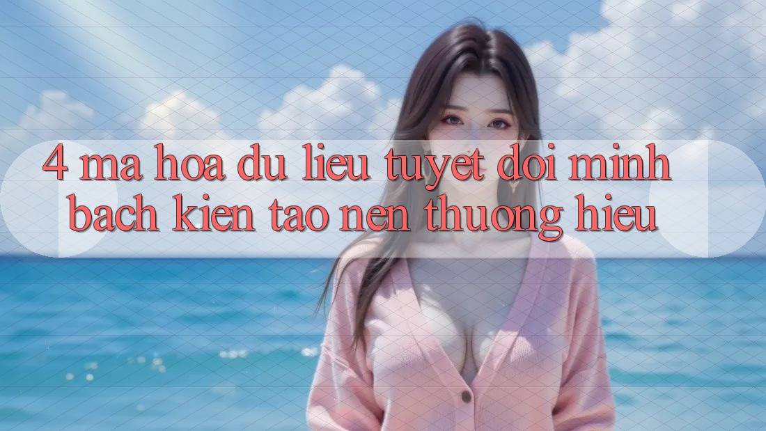 4. Mã hóa dữ liệu Tuyệt Đối – Minh bạch Kiến tạo Nên Thương Hiệu