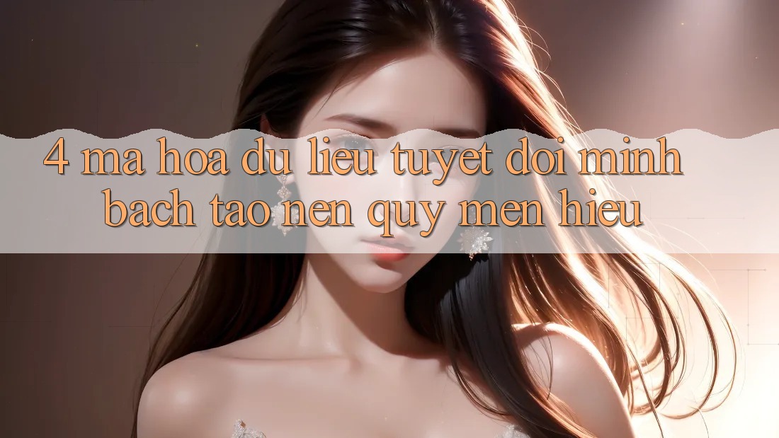 4. Mã hóa dữ liệu Tuyệt Đối – Minh bạch Tạo Nên Quý mến Hiệu