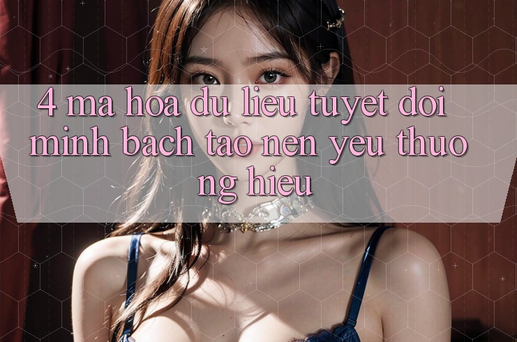4. Mã hóa dữ liệu Tuyệt Đối – Minh bạch Tạo Nên Yêu thương Hiệu