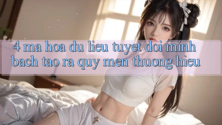 4. Mã hóa dữ liệu Tuyệt Đối – Minh bạch Tạo ra Quý mến thương Hiệu
