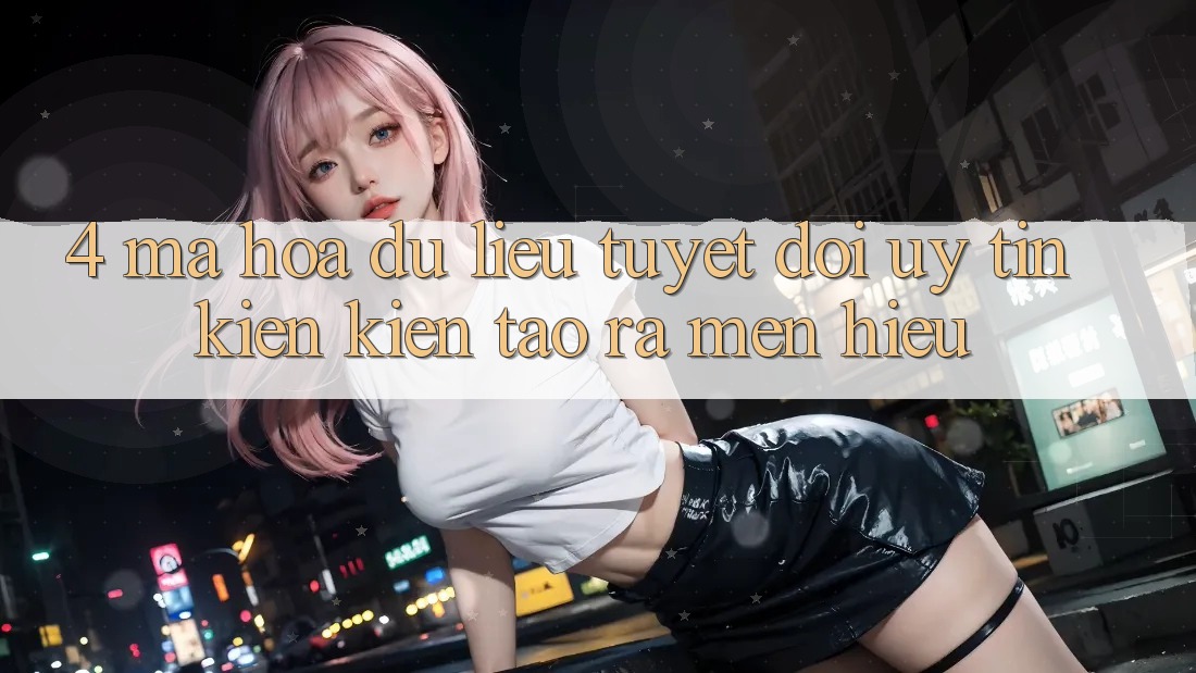 4. Mã hóa dữ liệu Tuyệt Đối – Uy Tín Kiến kiến tạo ra Mến Hiệu