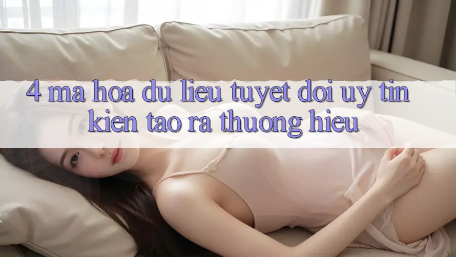 4. Mã hóa dữ liệu Tuyệt Đối – Uy Tín Kiến tạo ra Thương Hiệu