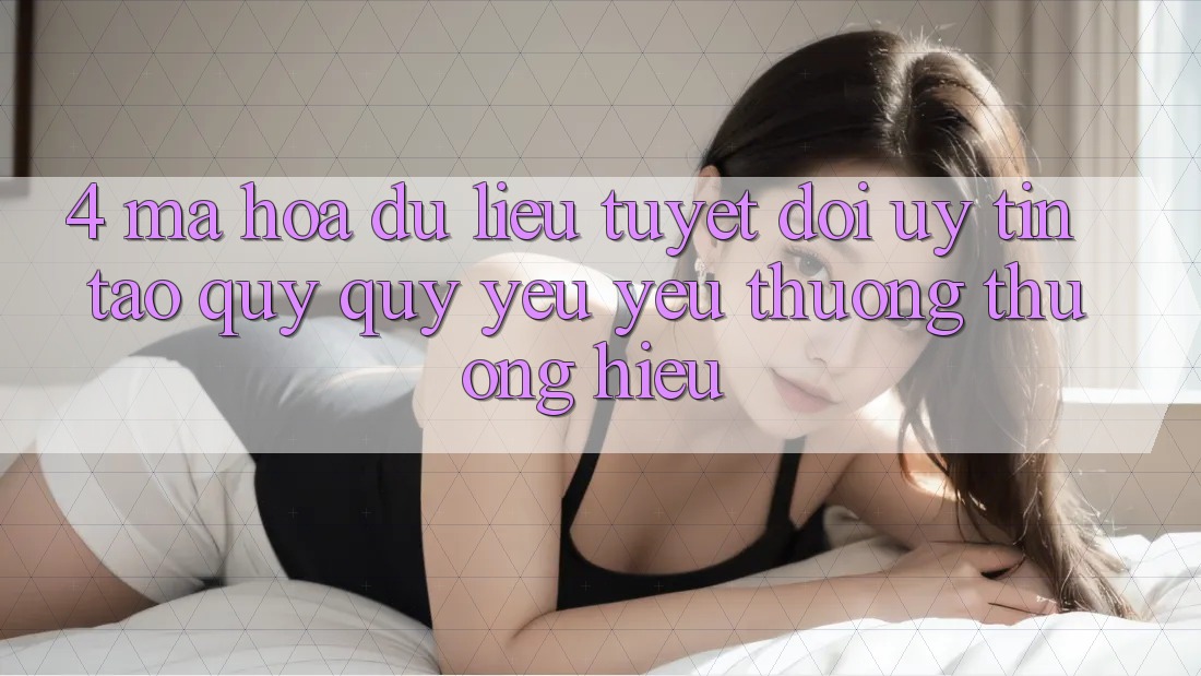 4. Mã hóa dữ liệu Tuyệt Đối – Uy Tín Tạo Quý quý yêu yêu thương thương Hiệu
