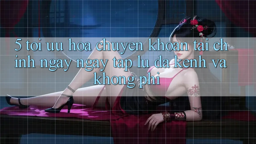 5. Tối Ưu Hóa Chuyển khoản Tài Chính: Ngay ngay tắp lự, Đa Kênh Và Không Phí