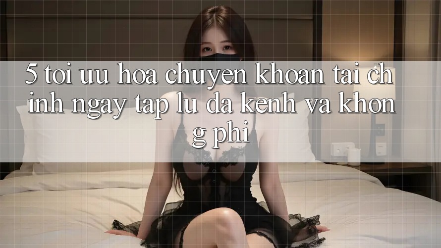 5. Tối Ưu Hóa Chuyển khoản Tài Chính: Ngay tắp lự, Đa Kênh Và Không Phí